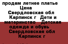 продам летнее платье  › Цена ­ 500 - Свердловская обл., Карпинск г. Дети и материнство » Детская одежда и обувь   . Свердловская обл.,Карпинск г.